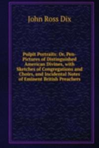 Pulpit Portraits: Or, Pen-Pictures of Distinguished American Divines, with Sketches of Congregations and Choirs, and Incidental Notes of Eminent British Preachers