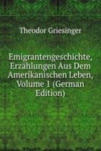 Emigrantengeschichte, Erzahlungen Aus Dem Amerikanischen Leben, Volume 1 (German Edition)