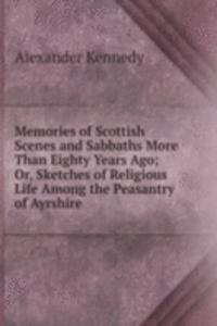 Memories of Scottish Scenes and Sabbaths More Than Eighty Years Ago; Or, Sketches of Religious Life Among the Peasantry of Ayrshire