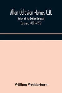 Allan Octavian Hume, C.B.; father of the Indian National Congress, 1829 to 1912