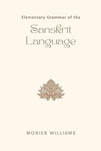 Elementary Grammar of the Sanskrit Language  Partly in the Roman Character; Arranged According to a New Theory, in Reference Especially to the Classical Languages; With Short Extracts in Easy Prose; To Which Is Added, a Selection From the Institute