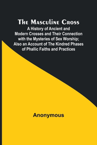 Masculine Cross; A History of Ancient and Modern Crosses and Their Connection with the Mysteries of Sex Worship; Also an Account of the Kindred Phases of Phallic Faiths and Practices