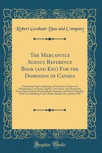 The Mercantile Agency Reference Book (and Key) for the Dominion of Canada: Containing Names and Ratings of Merchants, Traders and Manufacturers in Ontario, Quebec, Nova Scotia, New Brunswick, Prince Edward Island, Newfoundland, Manitoba, and Britis