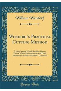 Wendorf's Practical Cutting Method: A New System Which Enables One to Take Correct Measurements and Draft Patterns for Ladies' and Men's Garments (Classic Reprint)