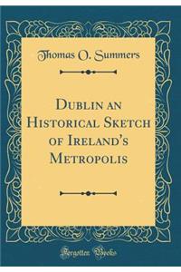 Dublin an Historical Sketch of Ireland's Metropolis (Classic Reprint)