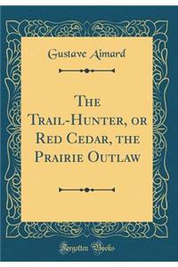 The Trail-Hunter, or Red Cedar, the Prairie Outlaw (Classic Reprint)