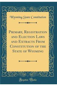Primary, Registration and Election Laws and Extracts from Constitution of the State of Wyoming (Classic Reprint)
