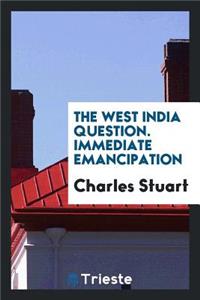 The West India Question. Immediate Emancipation Would Be Safe for the Masters;--Profitable for the Masters;--Happy for the Slaves;--Right in the Government;--Advantageous to the Nation;--Would Interfere with No Feelings But Such as Are Disgraceful