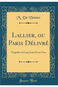 Lallier, ou Paris Délivré: Tragédie en Cinq Actes Et en Vers (Classic Reprint)
