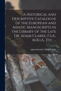 Historical and Descriptive Catalogue of the European and Asiatic Manuscripts in the Library of the Late Dr. Adam Clarke, F.S.A., M.R.I.A., Etc. ...