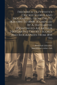 Frederick Lillywhite's Cricket Scores And Biographies, From 1746 To 1826 (1841 To 1848). [compiled By A. Haygarth]. [continued As] Arthur Haygarth's Cricket Scores And Biographies From 1855 To