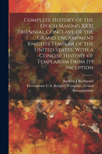 Complete History of the Epoch Making XXXI Triennial Conclave of the Grand Encampment Knights Templar of the United States, With a Concise History of Templarism From its Inception