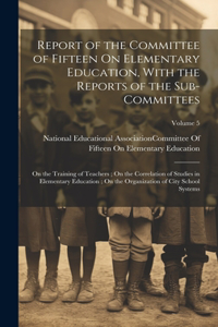 Report of the Committee of Fifteen On Elementary Education, With the Reports of the Sub-Committees