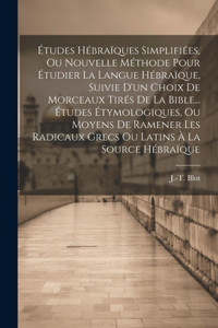 Études Hébraïques Simplifiées, Ou Nouvelle Méthode Pour Étudier La Langue Hébraïque, Suivie D'un Choix De Morceaux Tirés De La Bible... Études Étymologiques, Ou Moyens De Ramener Les Radicaux Grecs Ou Latins À La Source Hébraïque