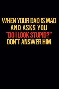 When Your Dad Is Mad And Asks Do I Look Stupid Don't Answer Him