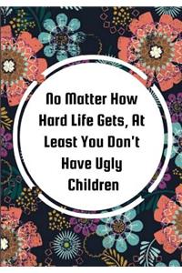 No Matter How Hard Life Gets, At Least You Don't Have Ugly Children: Best Love Gift for Mothers Day Gifts, Christmas Gifts or Birthday Gifts for Dear Mother, Son, Husband and Grandma...(7x10 Inches Memory and Write Jo