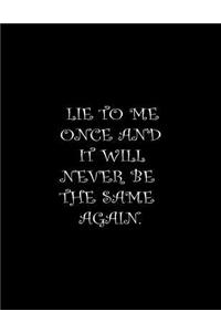 Lie to me once and it will never be the same again.