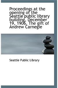 Proceedings at the Opening of the Seattle Public Library Building, December 19, 1906. the Gift of an