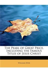 The Pearl of Great Price, Including the Famous Titles of Jesus Christ