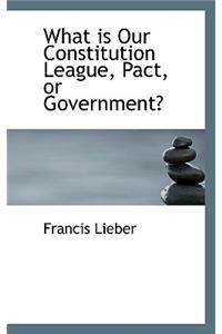 What Is Our Constitution League, Pact, or Government?