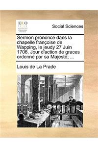 Sermon Prononcé Dans La Chapelle Françoise de Wapping, Le Jeudy 27 Juin 1706. Jour d'Action de Graces Ordonné Par Sa Majesté; ...