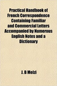Practical Handbook of French Correspondence Containing Familiar and Commercial Letters Accompanied by Numerous English Notes and a Dictionary