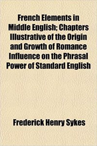 French Elements in Middle English; Chapters Illustrative of the Origin and Growth of Romance Influence on the Phrasal Power of Standard English