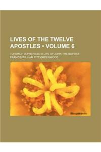 Lives of the Twelve Apostles (Volume 6); To Which Is Prefixed a Life of John the Baptist