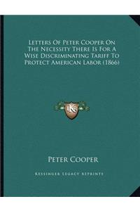 Letters Of Peter Cooper On The Necessity There Is For A Wise Discriminating Tariff To Protect American Labor (1866)