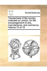 Transactions of the Society, Instituted at London, for the Encouragement of Arts, Manufactures, and Commerce. Volume 13 of 19