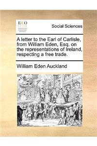 A letter to the Earl of Carlisle, from William Eden, Esq. on the representations of Ireland, respecting a free trade.
