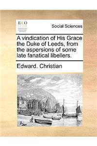 A Vindication of His Grace the Duke of Leeds, from the Aspersions of Some Late Fanatical Libellers.