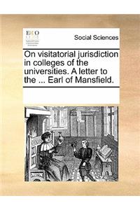 On Visitatorial Jurisdiction in Colleges of the Universities. a Letter to the ... Earl of Mansfield.