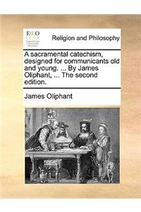 A Sacramental Catechism, Designed for Communicants Old and Young. ... by James Oliphant, ... the Second Edition.