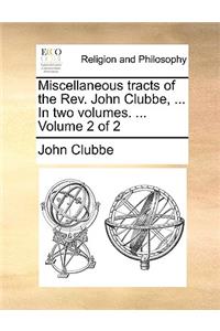 Miscellaneous Tracts of the REV. John Clubbe, ... in Two Volumes. ... Volume 2 of 2