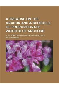 A Treatise on the Anchor and a Schedule of Proportionate Weights of Anchors; Also, Some Observations on the Chain Cable