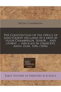 The Constitution of the Office of Land-Credit, Declared in a Deed by Hugh Chamberlen, Senior ... and Others ...; Inrolled in Chancery, Anno Dom. 1696. (1696)