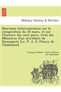 Nouveaux Eclaircissemens Sur La Conspiration Du 20 Mars, Et Sur L'Histoire Des Cent Jours, Tires Des Memoires D'Un Secretaire de Buonaparte [I.E. P. A. E. Fleury de Chaboulon].