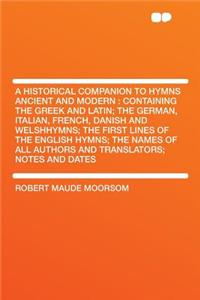 A Historical Companion to Hymns Ancient and Modern: Containing the Greek and Latin; The German, Italian, French, Danish and Welshhymns; The First Lines of the English Hymns; The Names of All Authors and Translators; Notes and Dates