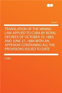 Translation of the Mining Law Applied to Cuba by Royal Decrees of October 10, 1883, and June 27, 1884 with an Appendix Containing All the Provisions Issued to Date