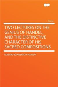 Two Lectures on the Genius of Handel, and the Distinctive Character of His Sacred Compositions