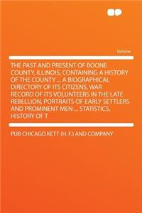 The Past and Present of Boone County, Illinois, Containing a History of the County ... a Biographical Directory of Its Citizens, War Record of Its Volunteers in the Late Rebellion, Portraits of Early Settlers and Prominent Men ... Statistics, Histo