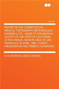 Report of the Committee on Medical Topography, Meteorology, Endemics, Etc.: Made to the Medical Society of the State of California at the Annual Session, Held at San Francisco, in April, 1883: Forest Preservation and Timber Cultivation