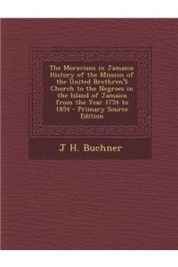The Moravians in Jamaica: History of the Mission of the United Brethren's Church to the Negroes in the Island of Jamaica from the Year 1754 to 1854