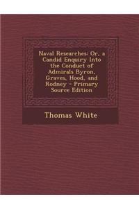 Naval Researches: Or, a Candid Enquiry Into the Conduct of Admirals Byron, Graves, Hood, and Rodney - Primary Source Edition