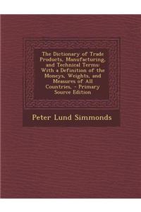 The Dictionary of Trade Products, Manufacturing, and Technical Terms: With a Definition of the Moneys, Weights, and Measures of All Countries, - Prima