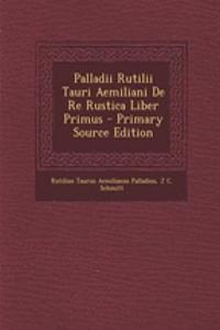 Palladii Rutilii Tauri Aemiliani de Re Rustica Liber Primus - Primary Source Edition