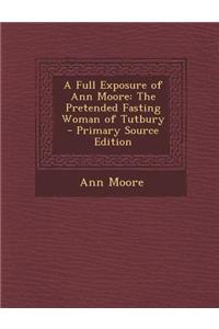 A Full Exposure of Ann Moore: The Pretended Fasting Woman of Tutbury - Primary Source Edition