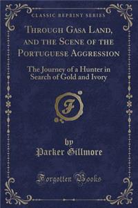 Through Gasa Land, and the Scene of the Portuguese Aggression: The Journey of a Hunter in Search of Gold and Ivory (Classic Reprint)