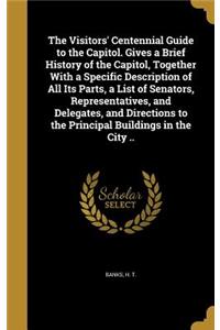 Visitors' Centennial Guide to the Capitol. Gives a Brief History of the Capitol, Together With a Specific Description of All Its Parts, a List of Senators, Representatives, and Delegates, and Directions to the Principal Buildings in the City ..